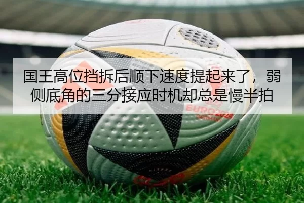 国王高位挡拆后顺下速度提起来了，弱侧底角的三分接应时机却总是慢半拍